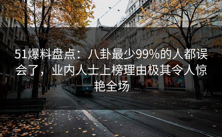 51爆料盘点：八卦最少99%的人都误会了，业内人士上榜理由极其令人惊艳全场