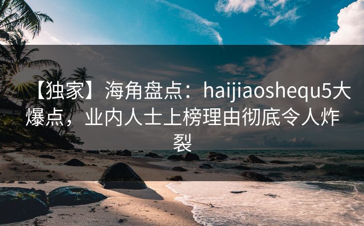 【独家】海角盘点：haijiaoshequ5大爆点，业内人士上榜理由彻底令人炸裂