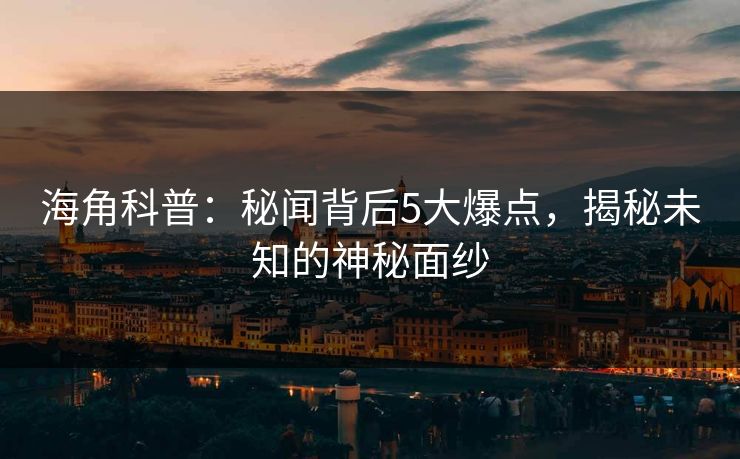 海角科普：秘闻背后5大爆点，揭秘未知的神秘面纱