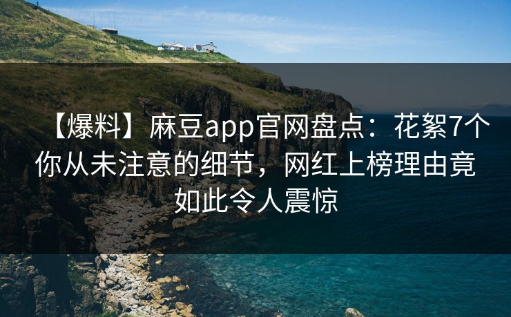 【爆料】麻豆app官网盘点：花絮7个你从未注意的细节，网红上榜理由竟如此令人震惊