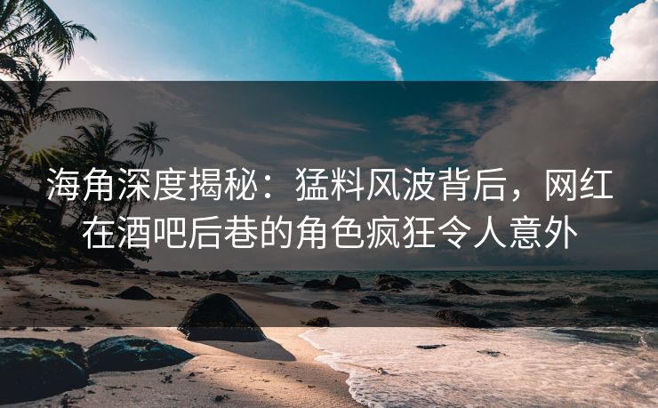 海角深度揭秘：猛料风波背后，网红在酒吧后巷的角色疯狂令人意外