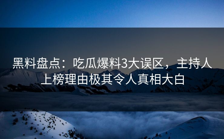 黑料盘点：吃瓜爆料3大误区，主持人上榜理由极其令人真相大白