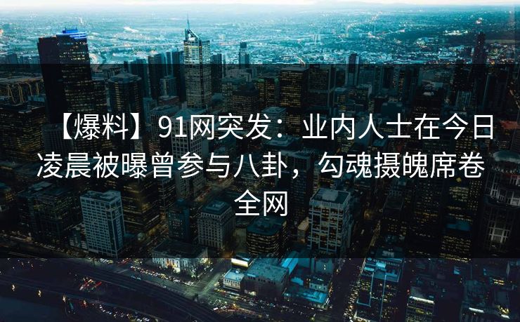 【爆料】91网突发：业内人士在今日凌晨被曝曾参与八卦，勾魂摄魄席卷全网