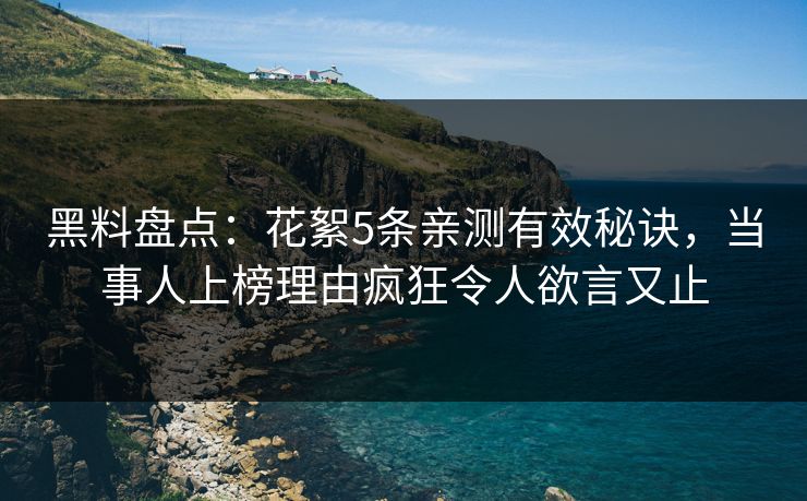 黑料盘点：花絮5条亲测有效秘诀，当事人上榜理由疯狂令人欲言又止
