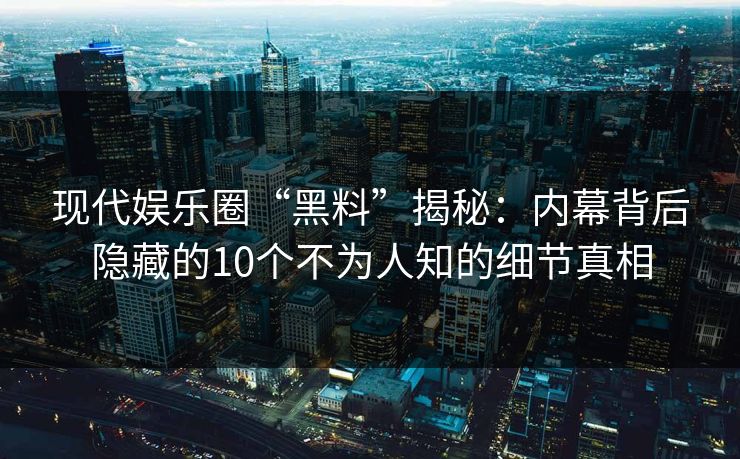 现代娱乐圈“黑料”揭秘：内幕背后隐藏的10个不为人知的细节真相
