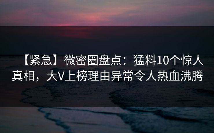 【紧急】微密圈盘点：猛料10个惊人真相，大V上榜理由异常令人热血沸腾