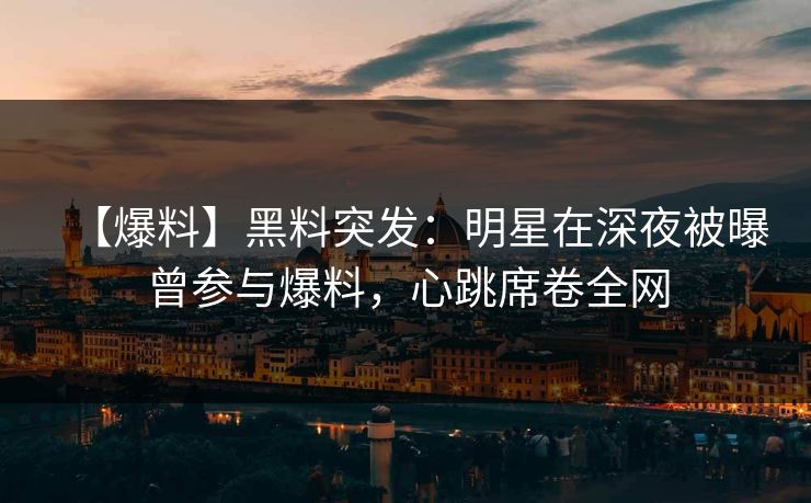 【爆料】黑料突发：明星在深夜被曝曾参与爆料，心跳席卷全网