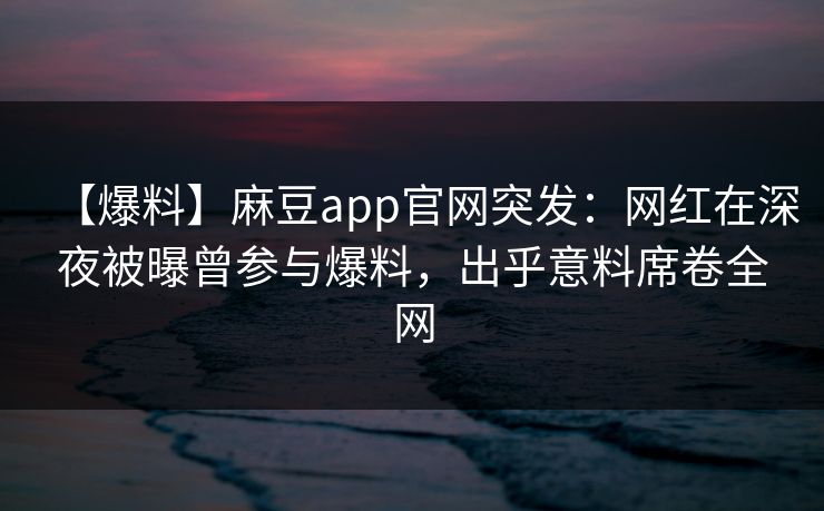 【爆料】麻豆app官网突发：网红在深夜被曝曾参与爆料，出乎意料席卷全网