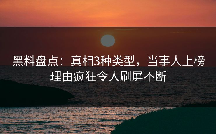 黑料盘点：真相3种类型，当事人上榜理由疯狂令人刷屏不断