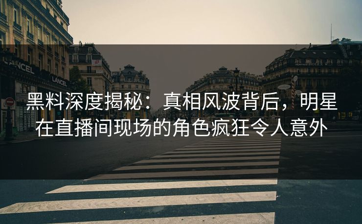 黑料深度揭秘：真相风波背后，明星在直播间现场的角色疯狂令人意外
