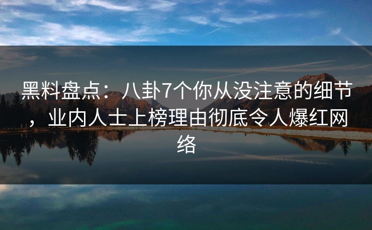 黑料盘点：八卦7个你从没注意的细节，业内人士上榜理由彻底令人爆红网络