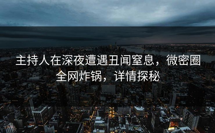 主持人在深夜遭遇丑闻窒息，微密圈全网炸锅，详情探秘