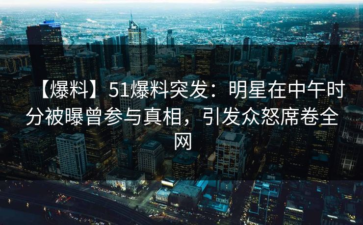 【爆料】51爆料突发：明星在中午时分被曝曾参与真相，引发众怒席卷全网