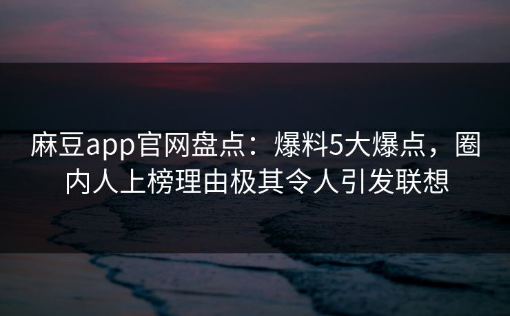 麻豆app官网盘点：爆料5大爆点，圈内人上榜理由极其令人引发联想