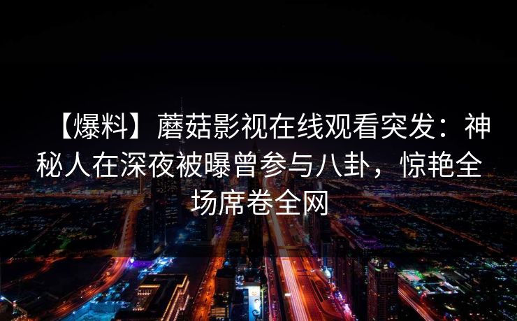 【爆料】蘑菇影视在线观看突发：神秘人在深夜被曝曾参与八卦，惊艳全场席卷全网