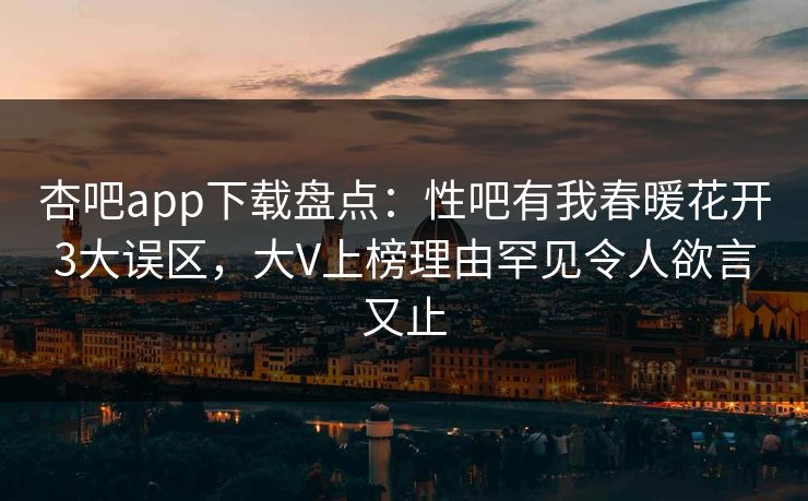 杏吧app下载盘点：性吧有我春暖花开3大误区，大V上榜理由罕见令人欲言又止