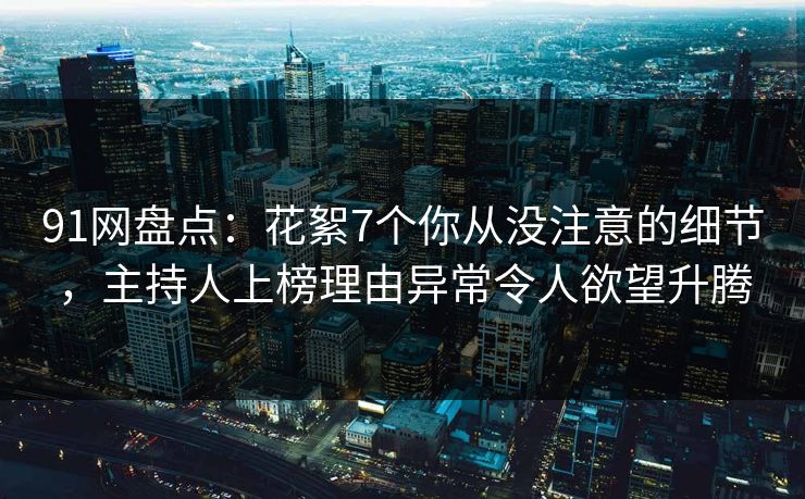 91网盘点：花絮7个你从没注意的细节，主持人上榜理由异常令人欲望升腾