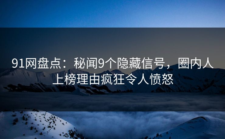 91网盘点：秘闻9个隐藏信号，圈内人上榜理由疯狂令人愤怒