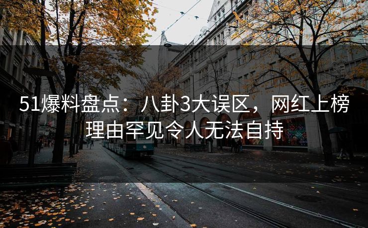 51爆料盘点：八卦3大误区，网红上榜理由罕见令人无法自持