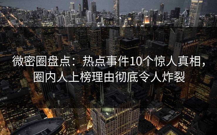 微密圈盘点：热点事件10个惊人真相，圈内人上榜理由彻底令人炸裂