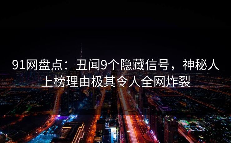 91网盘点：丑闻9个隐藏信号，神秘人上榜理由极其令人全网炸裂