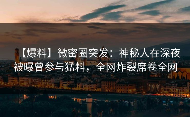 【爆料】微密圈突发：神秘人在深夜被曝曾参与猛料，全网炸裂席卷全网