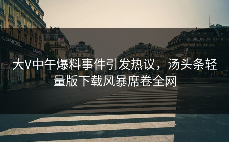 大V中午爆料事件引发热议，汤头条轻量版下载风暴席卷全网