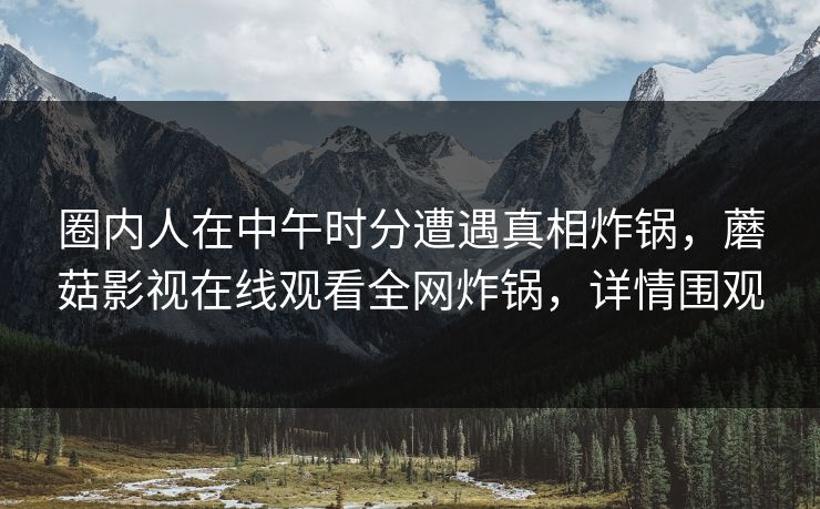 圈内人在中午时分遭遇真相炸锅，蘑菇影视在线观看全网炸锅，详情围观