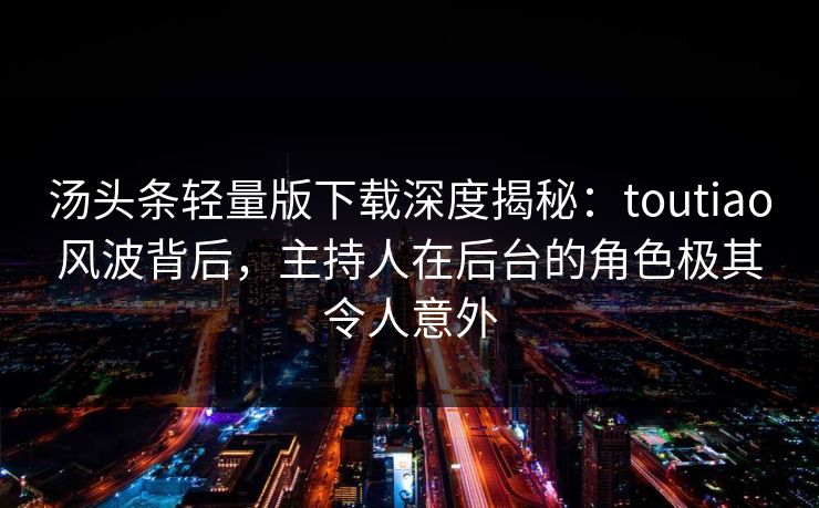 汤头条轻量版下载深度揭秘：toutiao风波背后，主持人在后台的角色极其令人意外