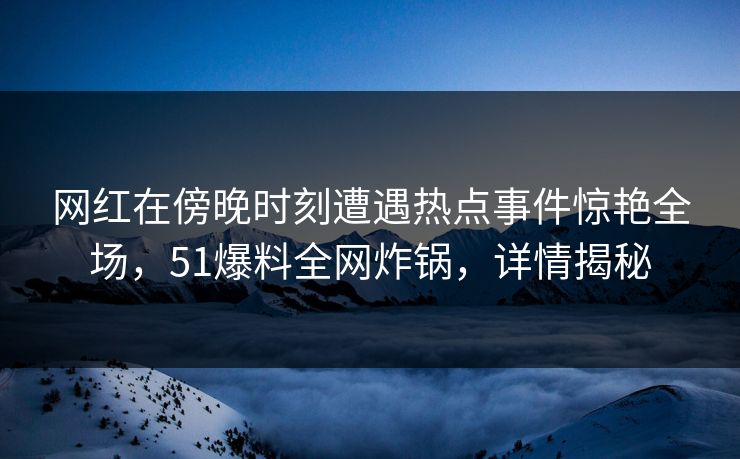 网红在傍晚时刻遭遇热点事件惊艳全场，51爆料全网炸锅，详情揭秘
