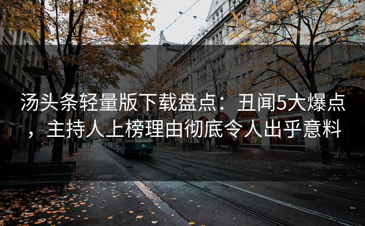 汤头条轻量版下载盘点：丑闻5大爆点，主持人上榜理由彻底令人出乎意料