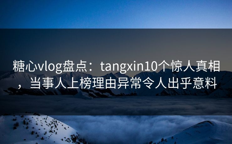 糖心vlog盘点：tangxin10个惊人真相，当事人上榜理由异常令人出乎意料