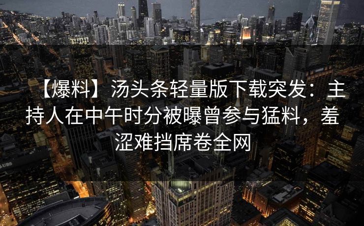 【爆料】汤头条轻量版下载突发：主持人在中午时分被曝曾参与猛料，羞涩难挡席卷全网