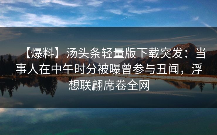 【爆料】汤头条轻量版下载突发：当事人在中午时分被曝曾参与丑闻，浮想联翩席卷全网