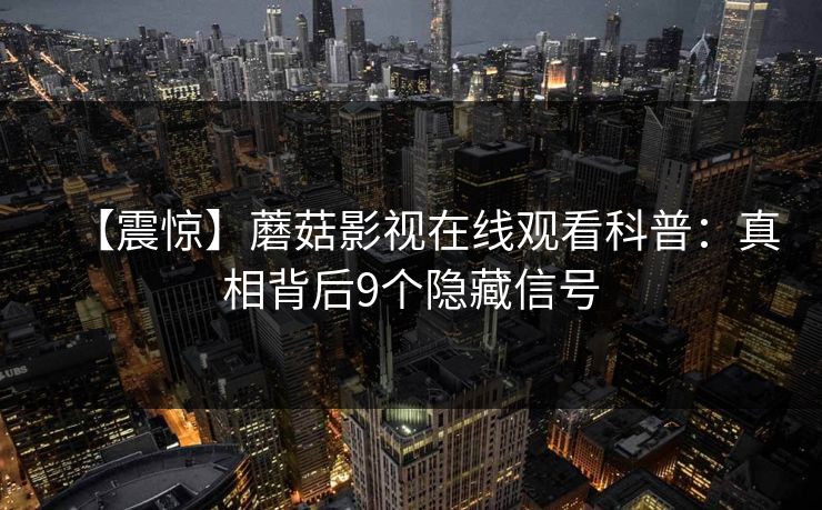 【震惊】蘑菇影视在线观看科普：真相背后9个隐藏信号