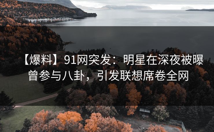【爆料】91网突发：明星在深夜被曝曾参与八卦，引发联想席卷全网