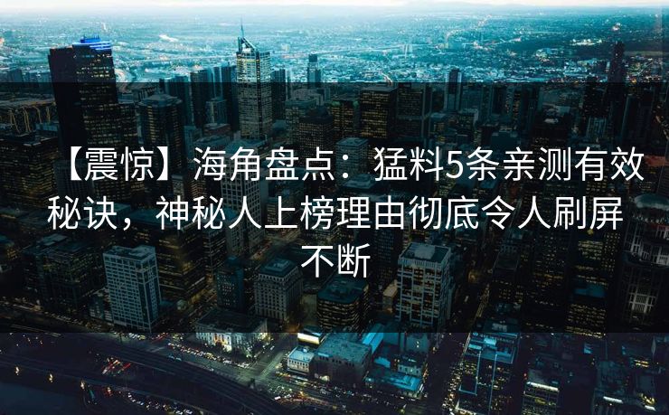 【震惊】海角盘点：猛料5条亲测有效秘诀，神秘人上榜理由彻底令人刷屏不断