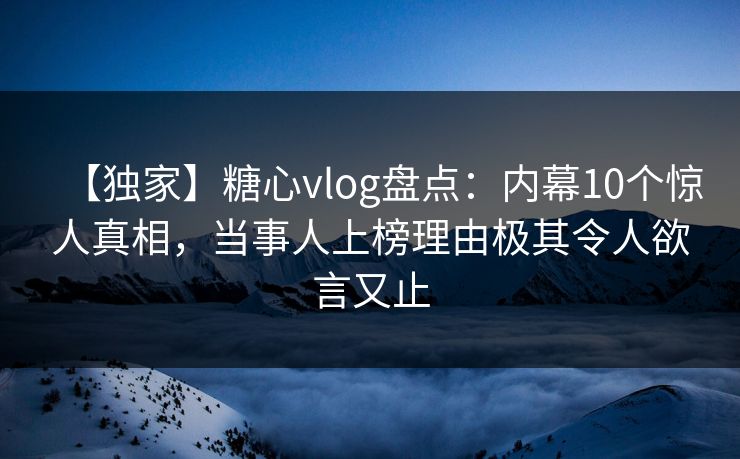【独家】糖心vlog盘点：内幕10个惊人真相，当事人上榜理由极其令人欲言又止