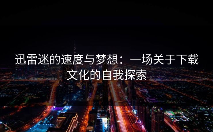 迅雷迷的速度与梦想：一场关于下载文化的自我探索