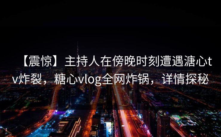 【震惊】主持人在傍晚时刻遭遇溏心tv炸裂,糖心vlog全网炸锅,详情探秘 【震惊】主持人在傍晚时刻遭遇溏心tv炸裂,糖心vlog全网炸锅,详情探秘