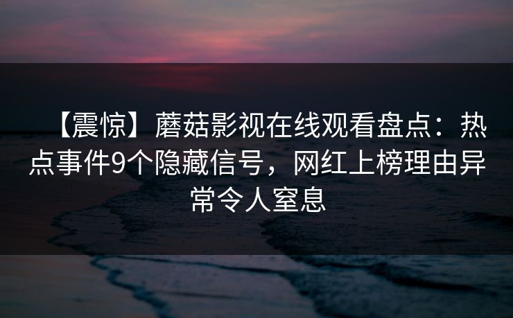 【震惊】蘑菇影视在线观看盘点:热点事件9个隐藏信号,网红上榜理由异常令人窒息 【震惊】蘑菇影视在线观看盘点:热点事件9个隐藏信号,网红上榜理由异常令人窒息