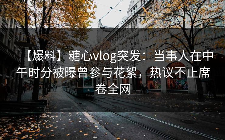 【爆料】糖心vlog突发:当事人在中午时分被曝曾参与花絮,热议不止席卷全网 【爆料】糖心vlog突发:当事人在中午时分被曝曾参与花絮,热议不止席卷全网