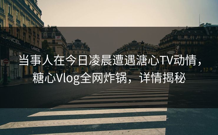 当事人在今日凌晨遭遇溏心TV动情,糖心Vlog全网炸锅,详情揭秘 当事人在今日凌晨遭遇溏心TV动情,糖心Vlog全网炸锅,详情揭秘