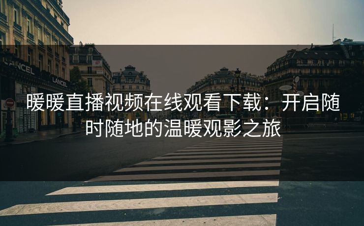 暖暖直播视频在线观看下载:开启随时随地的温暖观影之旅 暖暖直播视频在线观看下载:开启随时随地的温暖观影之旅