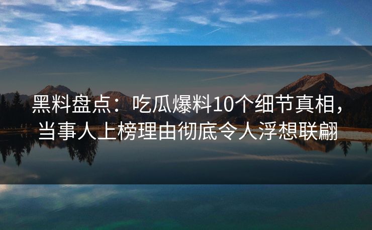 黑料盘点：吃瓜爆料10个细节真相，当事人上榜理由彻底令人浮想联翩