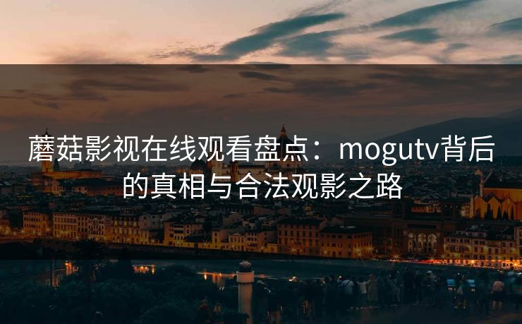 蘑菇影视在线观看盘点:mogutv背后的真相与合法观影之路 蘑菇影视在线观看盘点:mogutv背后的真相与合法观影之路
