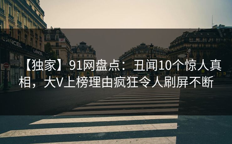 【独家】91网盘点：丑闻10个惊人真相，大V上榜理由疯狂令人刷屏不断