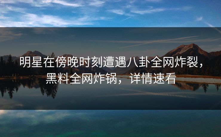 明星在傍晚时刻遭遇八卦全网炸裂,黑料全网炸锅,详情速看 明星在傍晚时刻遭遇八卦全网炸裂,黑料全网炸锅,详情速看