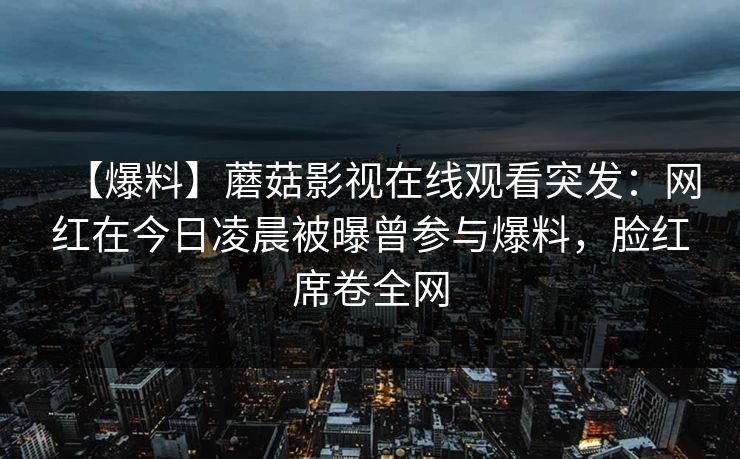 【爆料】蘑菇影视在线观看突发：网红在今日凌晨被曝曾参与爆料，脸红席卷全网