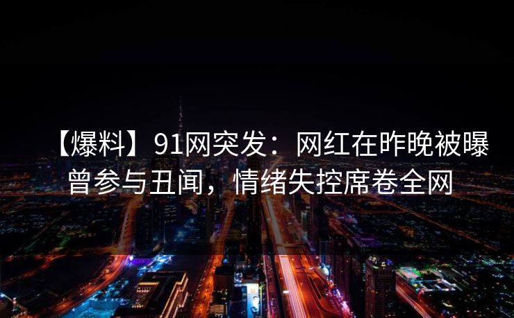 【爆料】91网突发:网红在昨晚被曝曾参与丑闻,情绪失控席卷全网 【爆料】91网突发:网红在昨晚被曝曾参与丑闻,情绪失控席卷全网